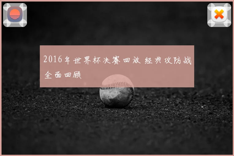2016年世界杯决赛回放 经典攻防战全面回顾