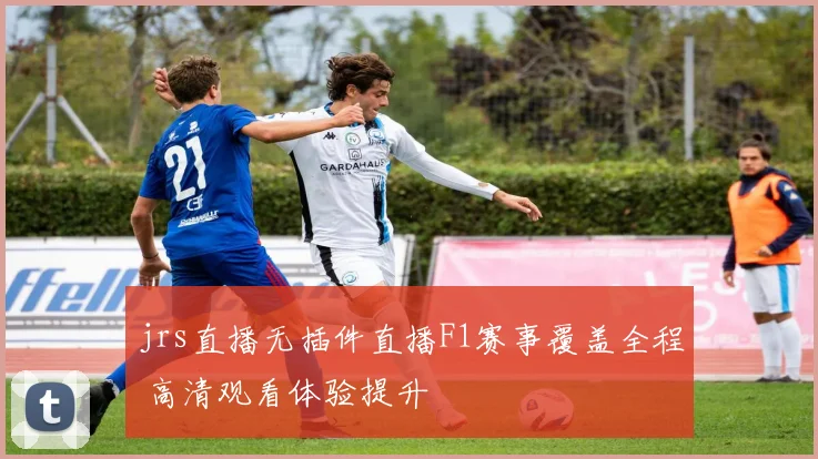 jrs直播无插件直播F1赛事覆盖全程 高清观看体验提升