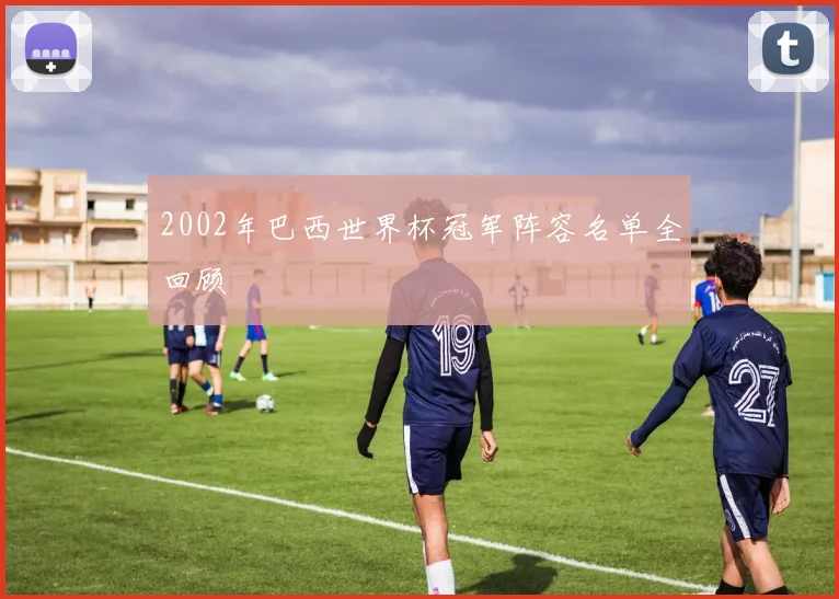 2002年巴西世界杯冠军阵容名单全回顾