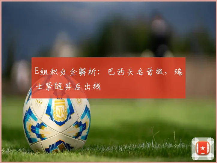 E组积分全解析：巴西头名晋级，瑞士紧随其后出线