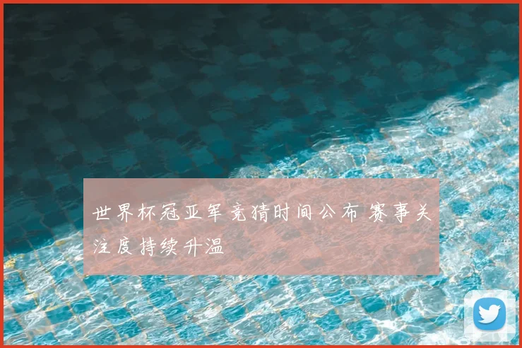 世界杯冠亚军竞猜时间公布 赛事关注度持续升温
