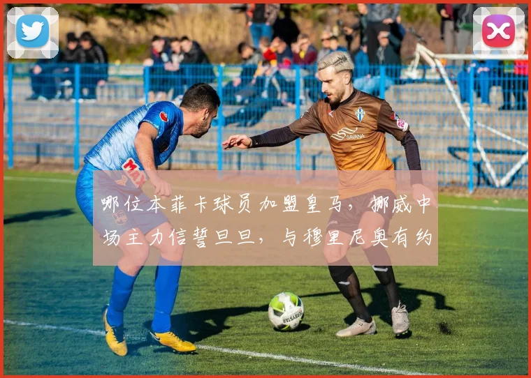 哪位本菲卡球员加盟皇马，挪威中场主力信誓旦旦，与穆里尼奥有约