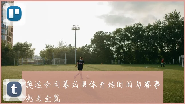 奥运会闭幕式具体开始时间与赛事亮点全览