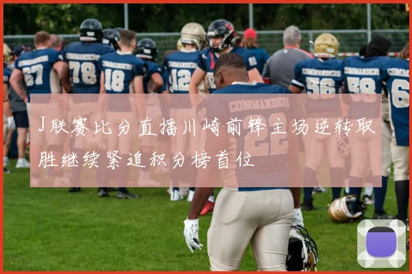J联赛比分直播川崎前锋主场逆转取胜继续紧追积分榜首位
