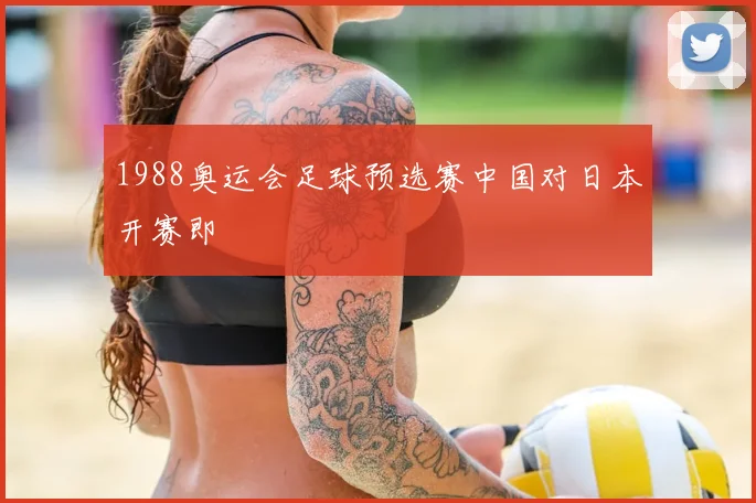 1988奥运会足球预选赛中国对日本开赛即