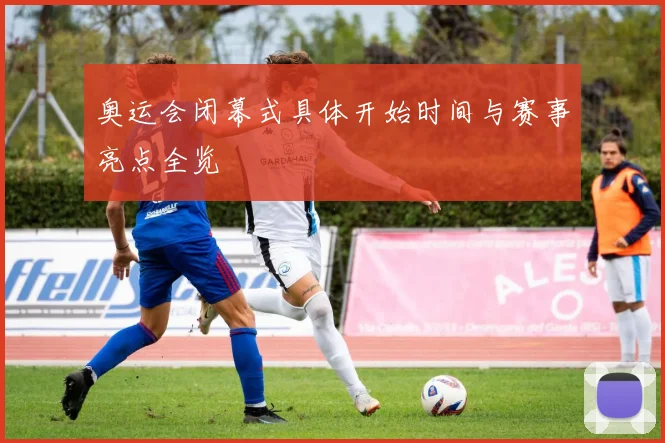 奥运会闭幕式具体开始时间与赛事亮点全览