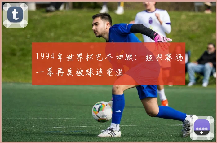 1994年世界杯巴乔回顾:经典赛场一幕再度被球迷重温