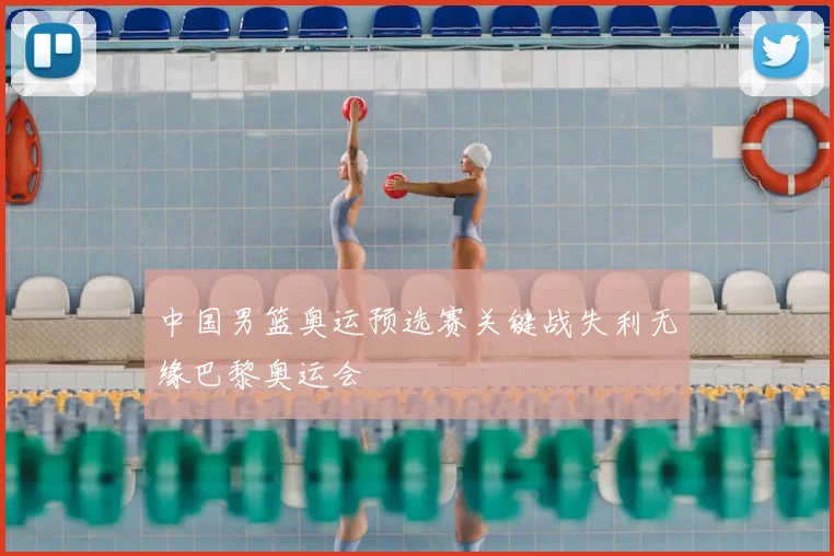 中国男篮奥运预选赛关键战失利无缘巴黎奥运会