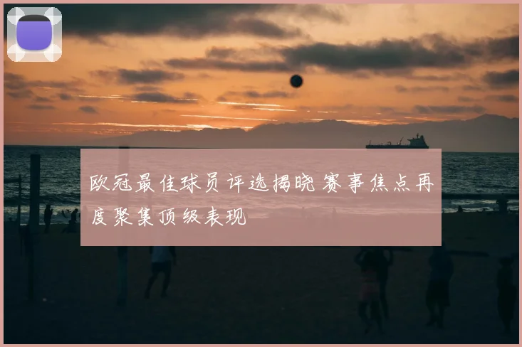 欧冠最佳球员评选揭晓 赛事焦点再度聚集顶级表现