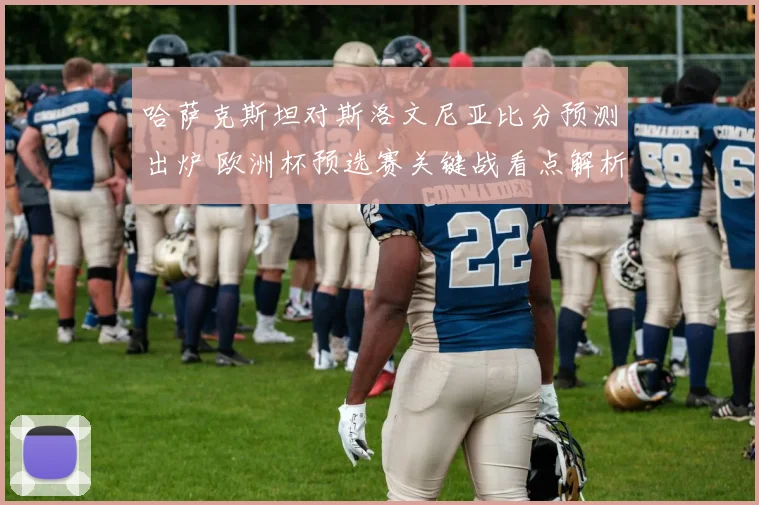 哈萨克斯坦对斯洛文尼亚比分预测出炉 欧洲杯预选赛关键战看点解析