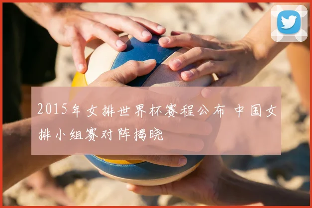 2015年女排世界杯赛程公布 中国女排小组赛对阵揭晓