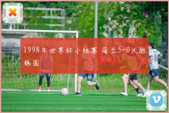 1998年世界杯小组赛 荷兰5-0大胜韩国