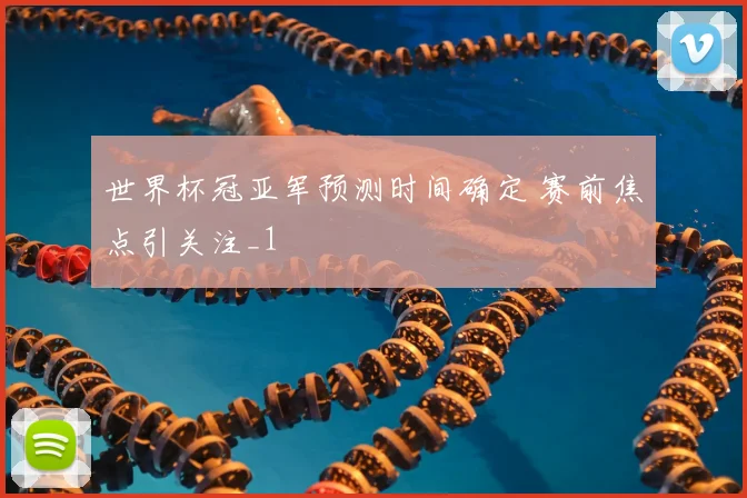 世界杯冠亚军预测时间确定 赛前焦点引关注_1
