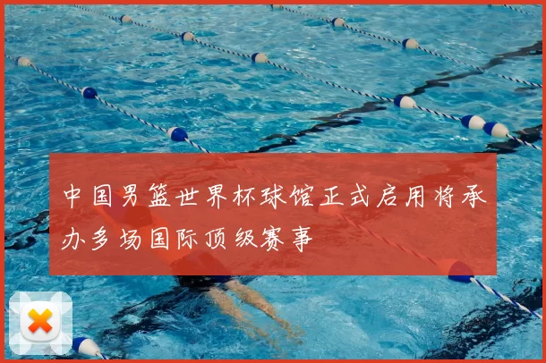 中国男篮世界杯球馆正式启用将承办多场国际顶级赛事