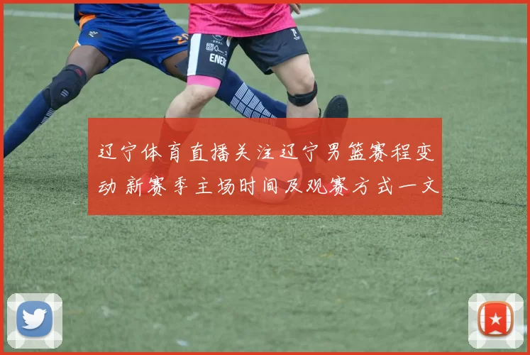 辽宁体育直播关注辽宁男篮赛程变动 新赛季主场时间及观赛方式一文看懂