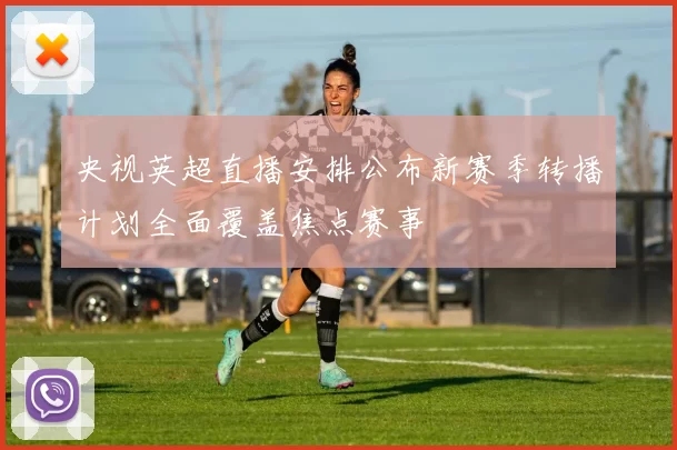 央视英超直播安排公布新赛季转播计划全面覆盖焦点赛事