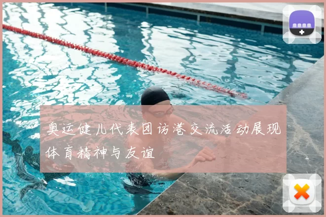 奥运健儿代表团访港交流活动展现体育精神与友谊