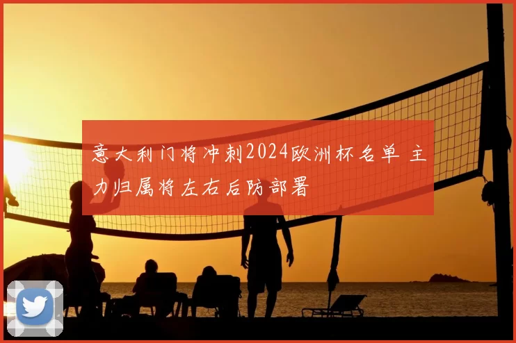 意大利门将冲刺2024欧洲杯名单 主力归属将左右后防部署