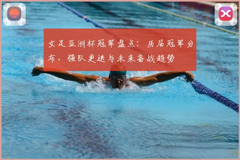女足亚洲杯冠军盘点：历届冠军分布、强队更迭与未来备战趋势