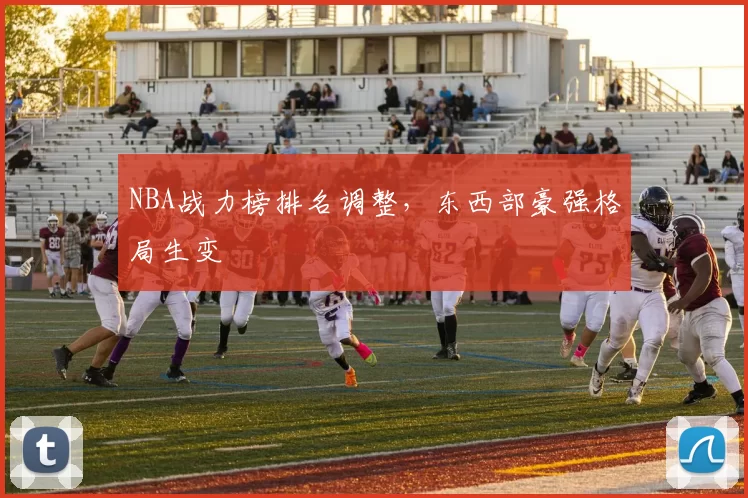 NBA战力榜排名调整，东西部豪强格局生变
