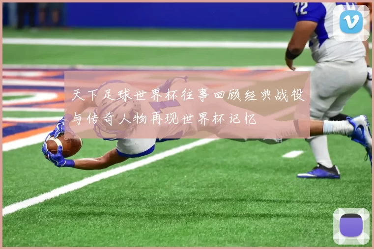 天下足球世界杯往事回顾经典战役与传奇人物再现世界杯记忆