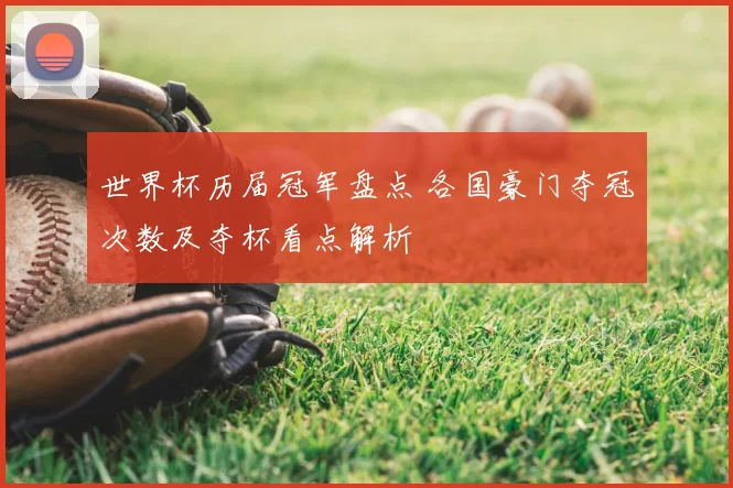 世界杯历届冠军盘点 各国豪门夺冠次数及夺杯看点解析