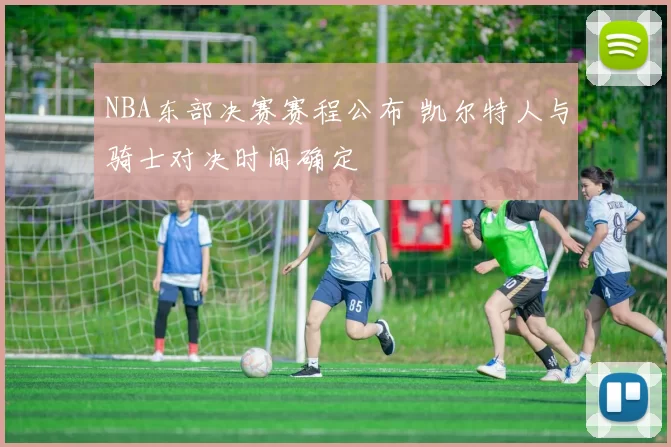 NBA东部决赛赛程公布 凯尔特人与骑士对决时间确定