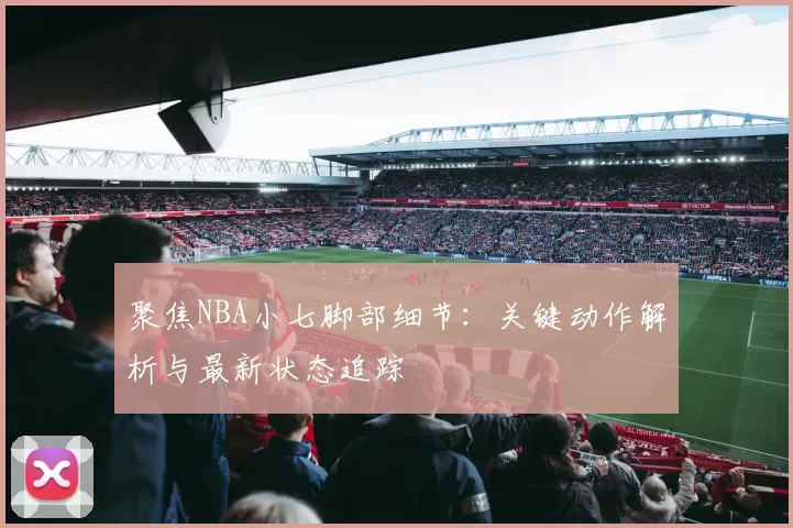 聚焦NBA小七脚部细节:关键动作解析与最新状态追踪