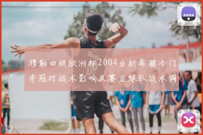 穆勒回顾欧洲杯2004分析希腊冷门夺冠对战术影响及赛后球队战术调整