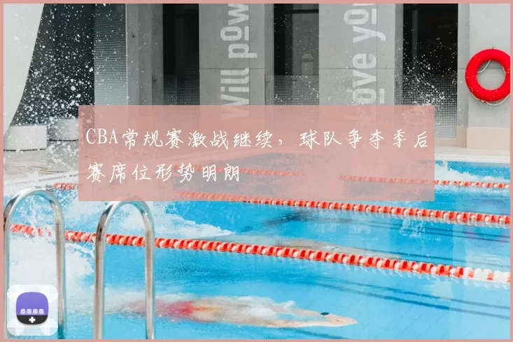 CBA常规赛激战继续，球队争夺季后赛席位形势明朗