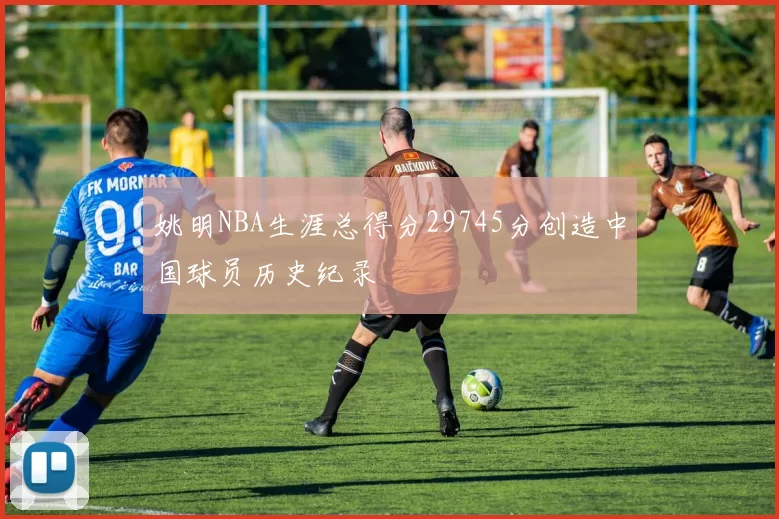 姚明NBA生涯总得分29745分创造中国球员历史纪录