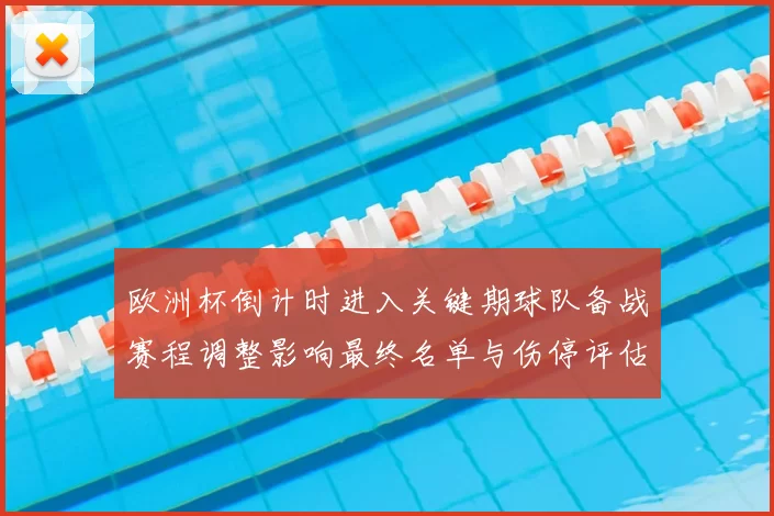 欧洲杯倒计时进入关键期球队备战赛程调整影响最终名单与伤停评估