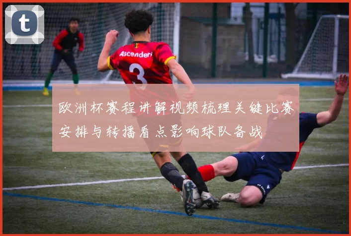 欧洲杯赛程讲解视频梳理关键比赛安排与转播看点影响球队备战