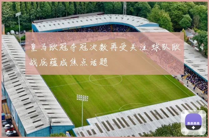 皇马欧冠夺冠次数再受关注 球队欧战底蕴成焦点话题