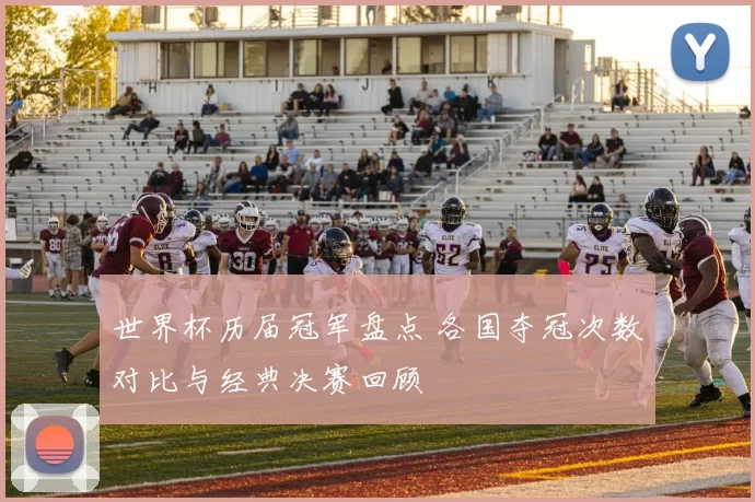 世界杯历届冠军盘点 各国夺冠次数对比与经典决赛回顾