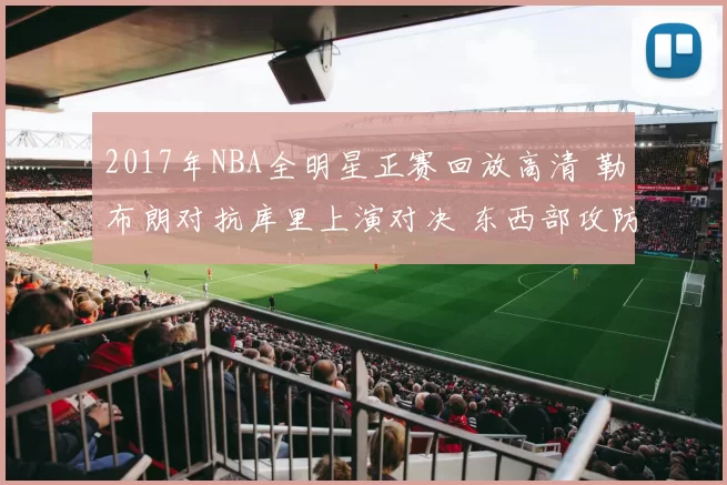 2017年NBA全明星正赛回放高清 勒布朗对抗库里上演对决 东西部攻防亮点齐现