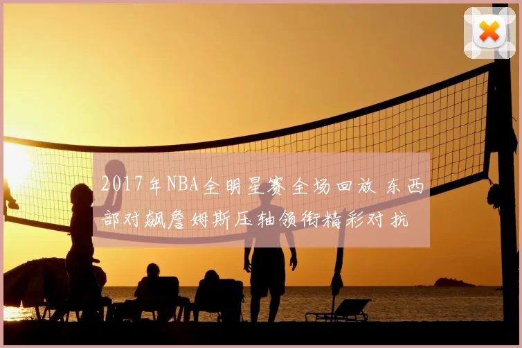 2017年NBA全明星赛全场回放 东西部对飙詹姆斯压轴领衔精彩对抗