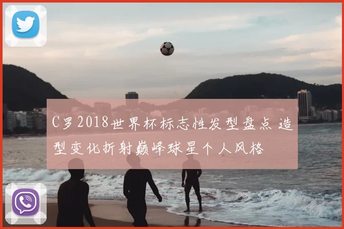 C罗2018世界杯标志性发型盘点 造型变化折射巅峰球星个人风格