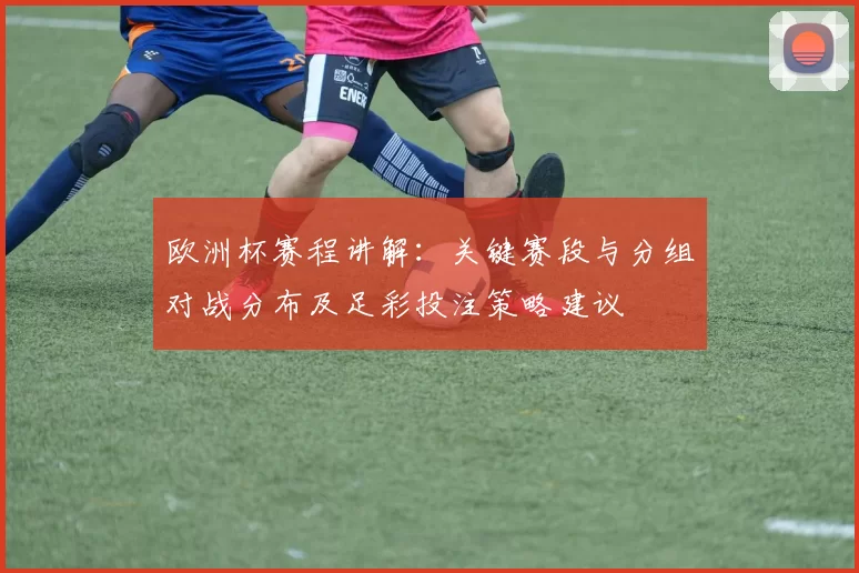 欧洲杯赛程讲解:关键赛段与分组对战分布及足彩投注策略建议