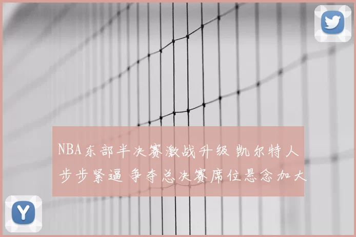 NBA东部半决赛激战升级 凯尔特人步步紧逼 争夺总决赛席位悬念加大