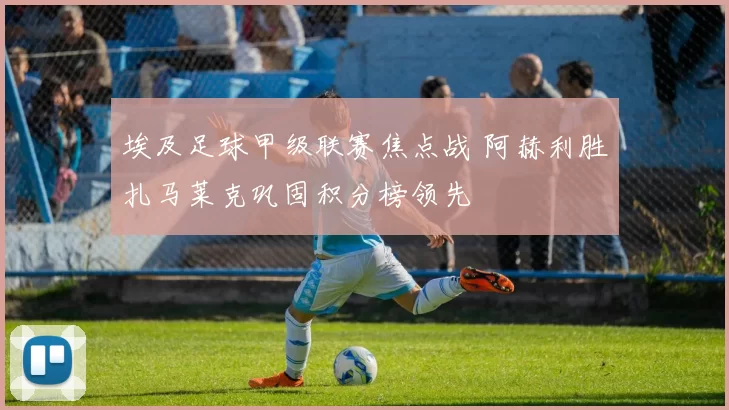 埃及足球甲级联赛焦点战 阿赫利胜扎马莱克巩固积分榜领先