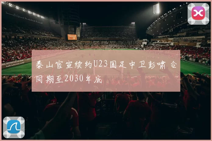 泰山官宣续约U23国足中卫彭啸 合同期至2030年底