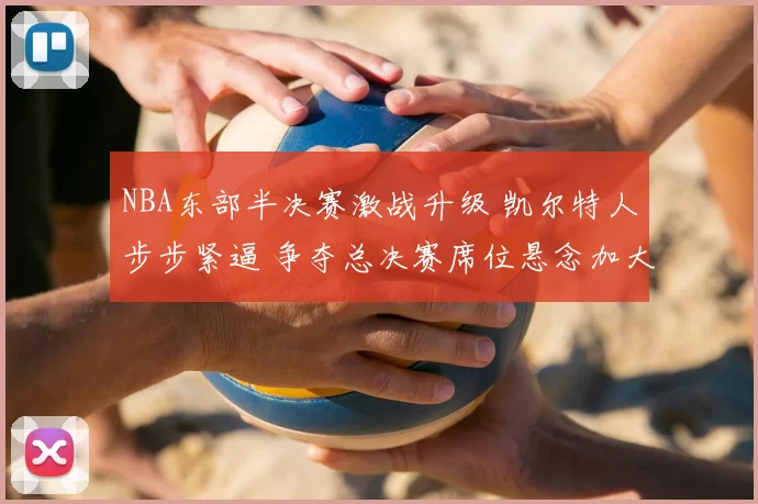 NBA东部半决赛激战升级 凯尔特人步步紧逼 争夺总决赛席位悬念加大