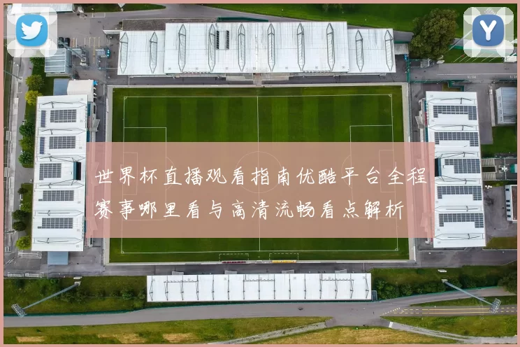 世界杯直播观看指南优酷平台全程赛事哪里看与高清流畅看点解析