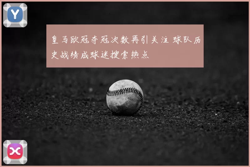 皇马欧冠夺冠次数再引关注 球队历史战绩成球迷搜索热点