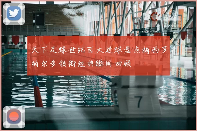 天下足球世纪百大进球盘点梅西罗纳尔多领衔经典瞬间回顾