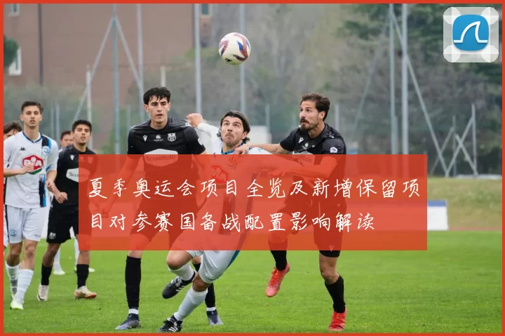 夏季奥运会项目全览及新增保留项目对参赛国备战配置影响解读