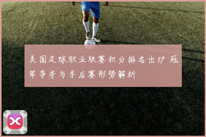 美国足球职业联赛积分排名出炉 冠军争夺与季后赛形势解析