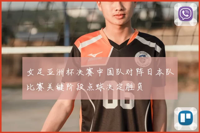女足亚洲杯决赛中国队对阵日本队比赛关键阶段点球决定胜负