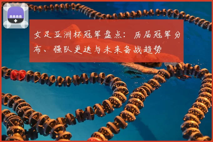 女足亚洲杯冠军盘点：历届冠军分布、强队更迭与未来备战趋势